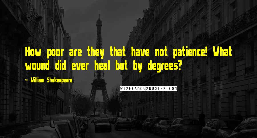 William Shakespeare Quotes: How poor are they that have not patience! What wound did ever heal but by degrees?
