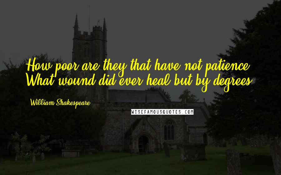 William Shakespeare Quotes: How poor are they that have not patience! What wound did ever heal but by degrees?