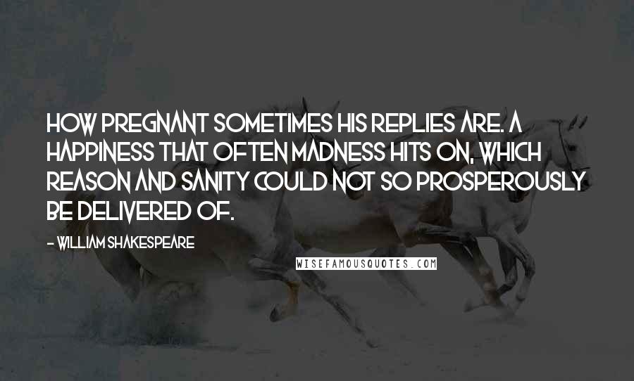 William Shakespeare Quotes: How pregnant sometimes his replies are. A happiness that often madness hits on, which reason and sanity could not so prosperously be delivered of.