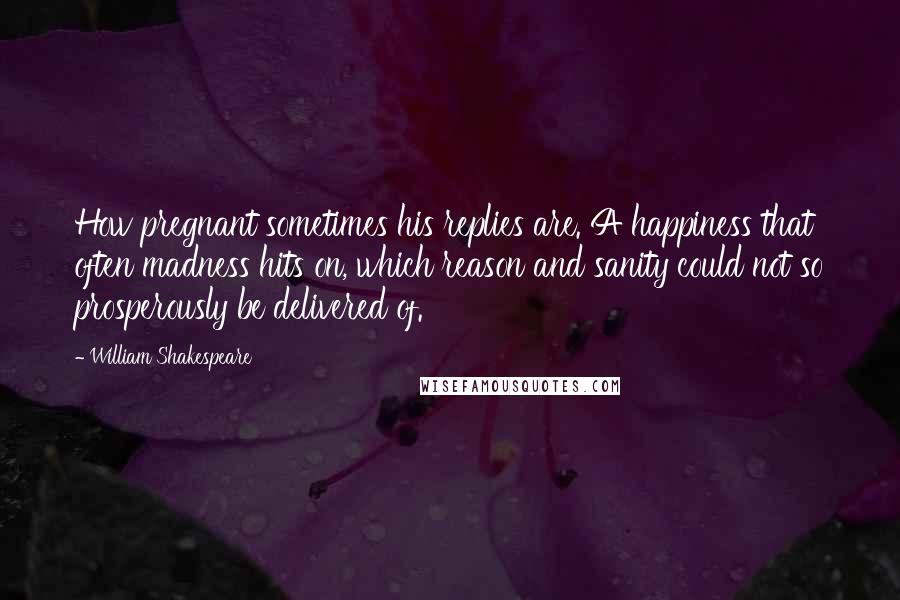 William Shakespeare Quotes: How pregnant sometimes his replies are. A happiness that often madness hits on, which reason and sanity could not so prosperously be delivered of.