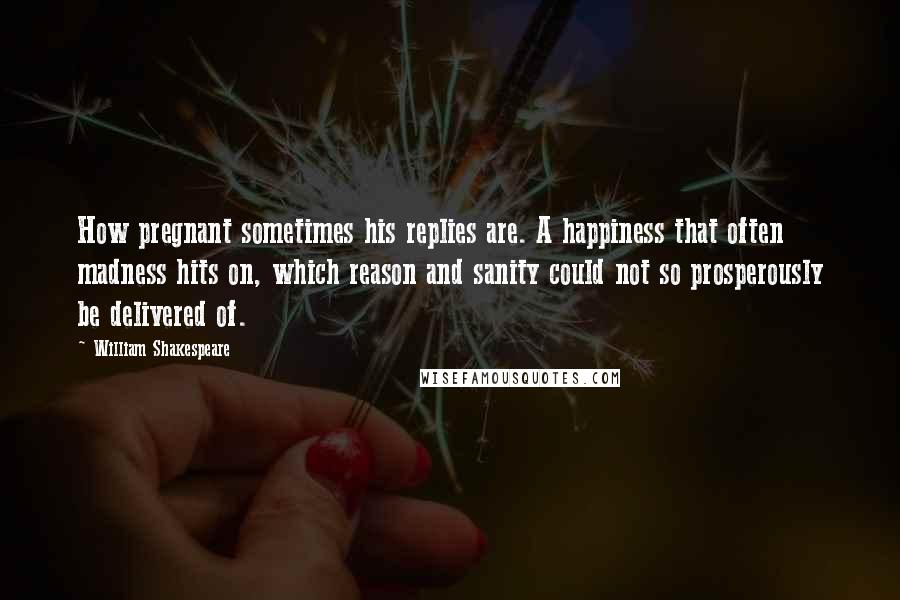 William Shakespeare Quotes: How pregnant sometimes his replies are. A happiness that often madness hits on, which reason and sanity could not so prosperously be delivered of.