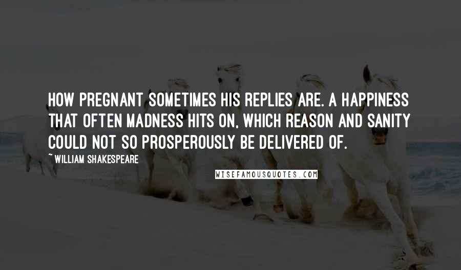 William Shakespeare Quotes: How pregnant sometimes his replies are. A happiness that often madness hits on, which reason and sanity could not so prosperously be delivered of.