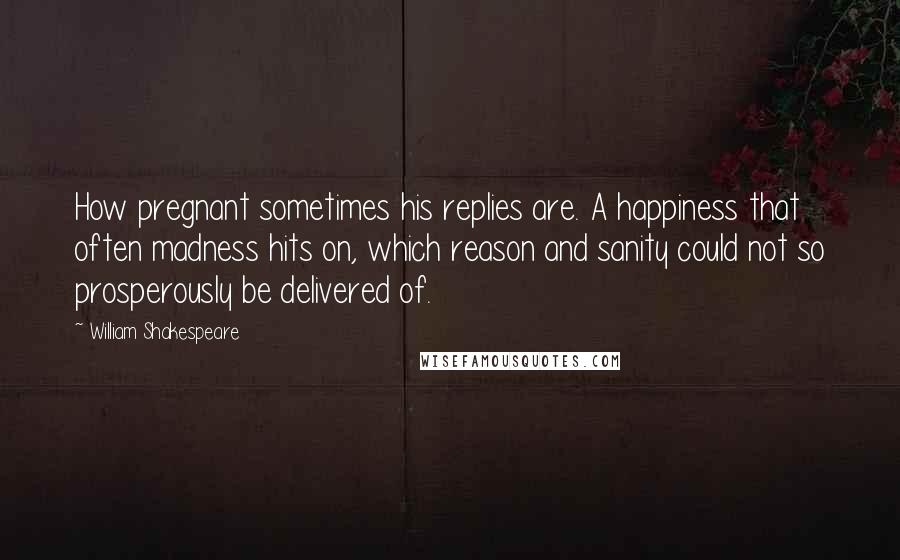 William Shakespeare Quotes: How pregnant sometimes his replies are. A happiness that often madness hits on, which reason and sanity could not so prosperously be delivered of.