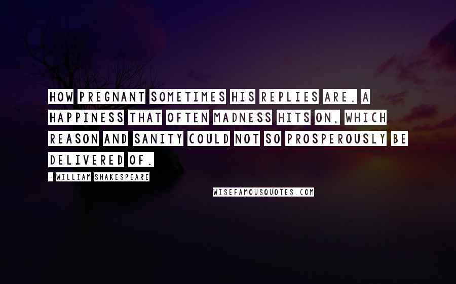 William Shakespeare Quotes: How pregnant sometimes his replies are. A happiness that often madness hits on, which reason and sanity could not so prosperously be delivered of.