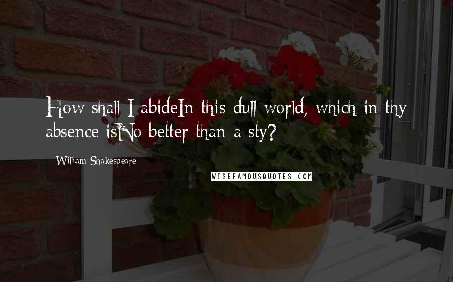 William Shakespeare Quotes: How shall I abideIn this dull world, which in thy absence isNo better than a sty?