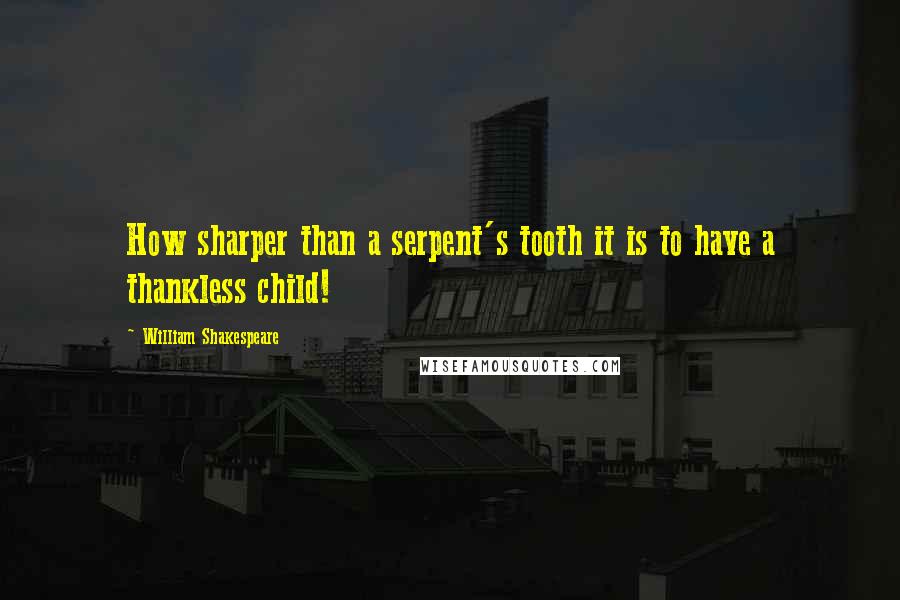 William Shakespeare Quotes: How sharper than a serpent's tooth it is to have a thankless child!