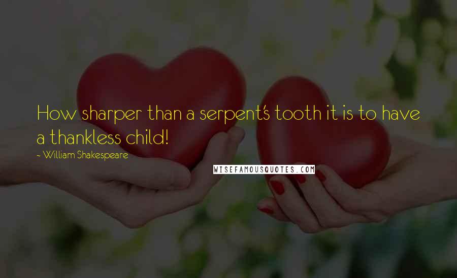 William Shakespeare Quotes: How sharper than a serpent's tooth it is to have a thankless child!