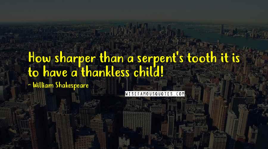 William Shakespeare Quotes: How sharper than a serpent's tooth it is to have a thankless child!