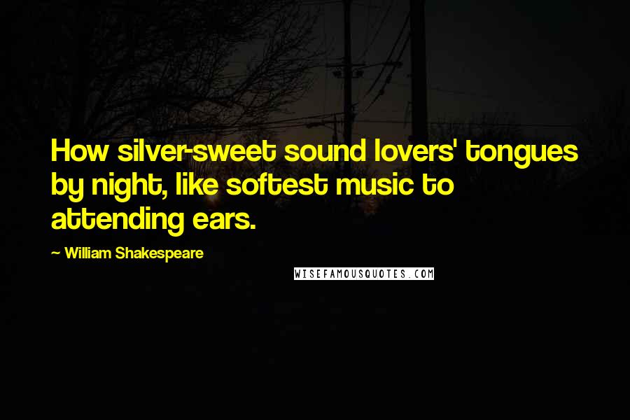 William Shakespeare Quotes: How silver-sweet sound lovers' tongues by night, like softest music to attending ears.