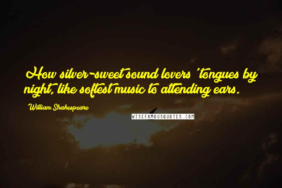 William Shakespeare Quotes: How silver-sweet sound lovers' tongues by night, like softest music to attending ears.