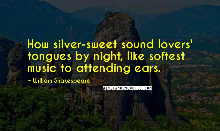 William Shakespeare Quotes: How silver-sweet sound lovers' tongues by night, like softest music to attending ears.