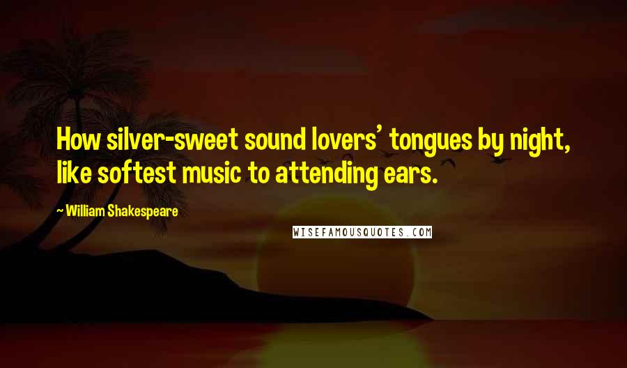 William Shakespeare Quotes: How silver-sweet sound lovers' tongues by night, like softest music to attending ears.