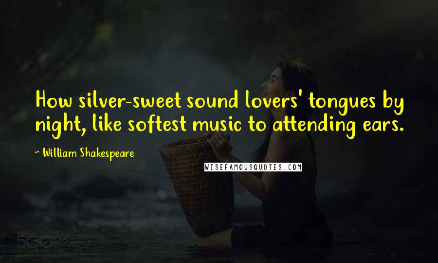 William Shakespeare Quotes: How silver-sweet sound lovers' tongues by night, like softest music to attending ears.