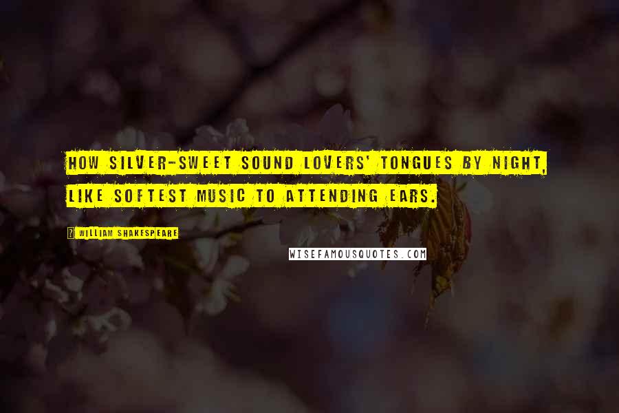 William Shakespeare Quotes: How silver-sweet sound lovers' tongues by night, like softest music to attending ears.