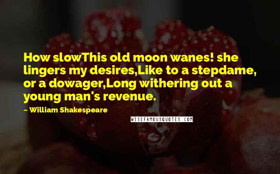 William Shakespeare Quotes: How slowThis old moon wanes! she lingers my desires,Like to a stepdame, or a dowager,Long withering out a young man's revenue.