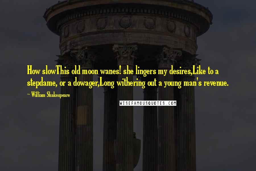 William Shakespeare Quotes: How slowThis old moon wanes! she lingers my desires,Like to a stepdame, or a dowager,Long withering out a young man's revenue.