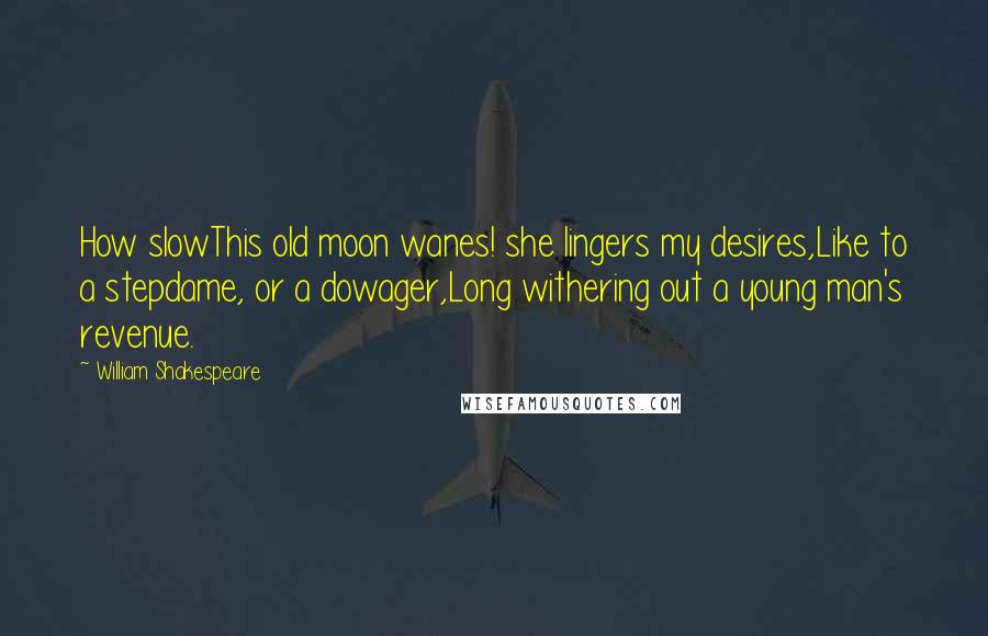 William Shakespeare Quotes: How slowThis old moon wanes! she lingers my desires,Like to a stepdame, or a dowager,Long withering out a young man's revenue.