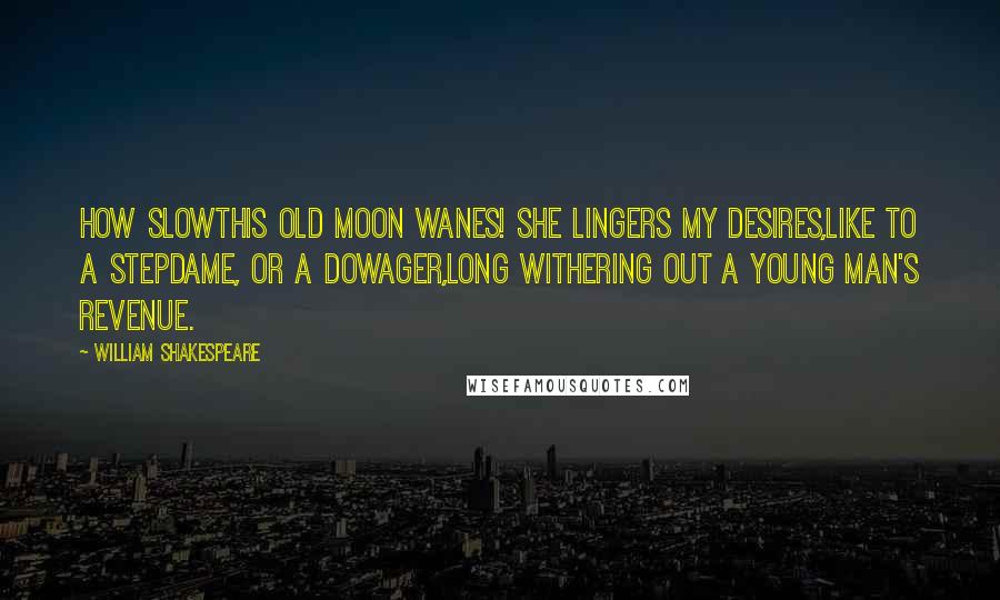 William Shakespeare Quotes: How slowThis old moon wanes! she lingers my desires,Like to a stepdame, or a dowager,Long withering out a young man's revenue.