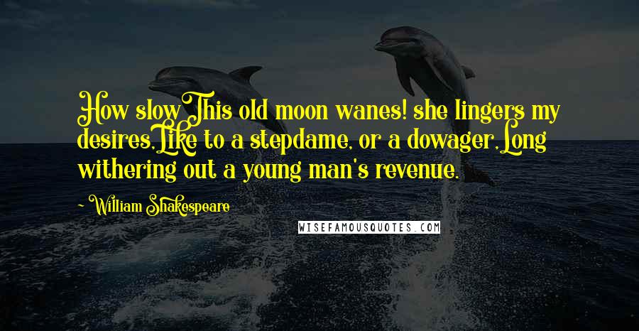 William Shakespeare Quotes: How slowThis old moon wanes! she lingers my desires,Like to a stepdame, or a dowager,Long withering out a young man's revenue.