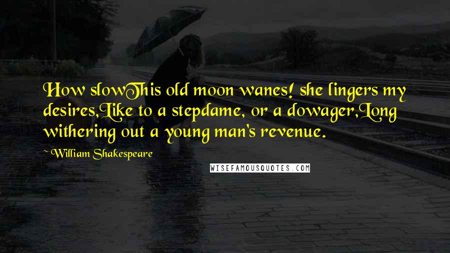 William Shakespeare Quotes: How slowThis old moon wanes! she lingers my desires,Like to a stepdame, or a dowager,Long withering out a young man's revenue.