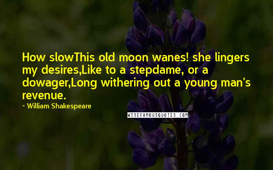 William Shakespeare Quotes: How slowThis old moon wanes! she lingers my desires,Like to a stepdame, or a dowager,Long withering out a young man's revenue.