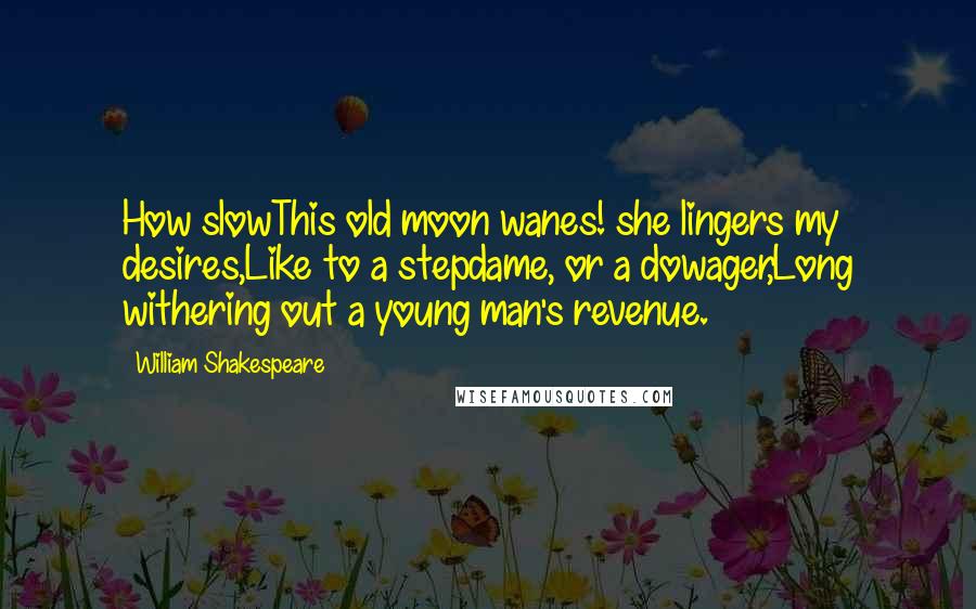 William Shakespeare Quotes: How slowThis old moon wanes! she lingers my desires,Like to a stepdame, or a dowager,Long withering out a young man's revenue.