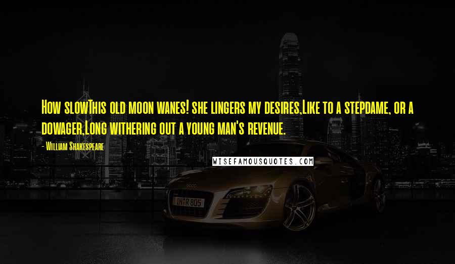 William Shakespeare Quotes: How slowThis old moon wanes! she lingers my desires,Like to a stepdame, or a dowager,Long withering out a young man's revenue.