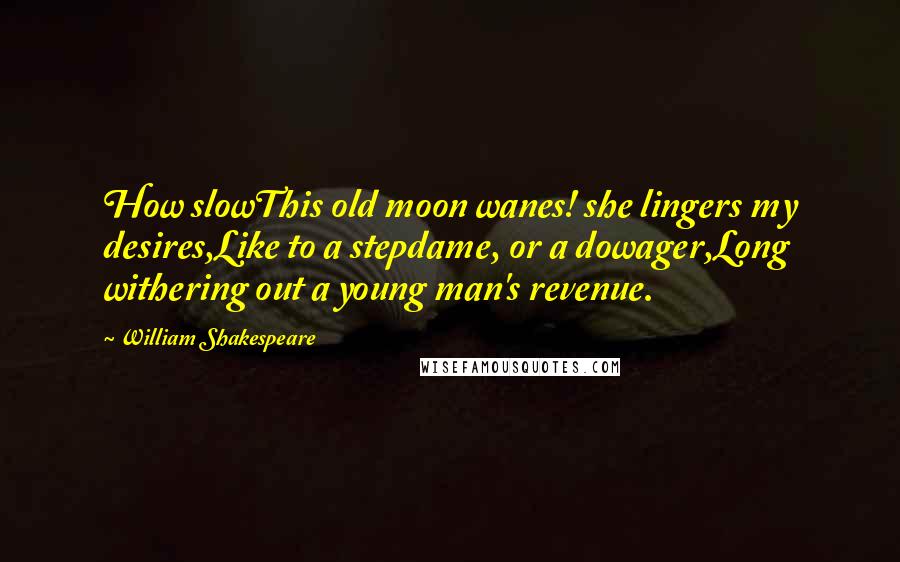 William Shakespeare Quotes: How slowThis old moon wanes! she lingers my desires,Like to a stepdame, or a dowager,Long withering out a young man's revenue.