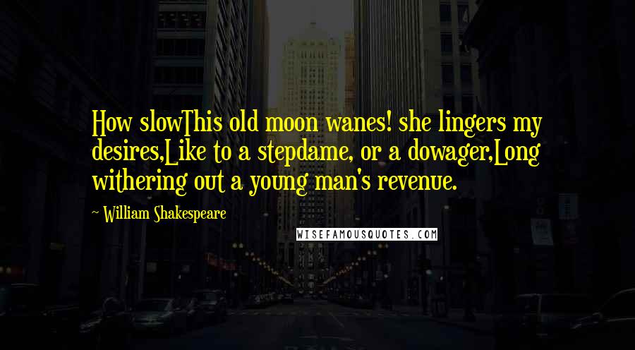 William Shakespeare Quotes: How slowThis old moon wanes! she lingers my desires,Like to a stepdame, or a dowager,Long withering out a young man's revenue.