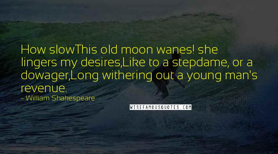 William Shakespeare Quotes: How slowThis old moon wanes! she lingers my desires,Like to a stepdame, or a dowager,Long withering out a young man's revenue.