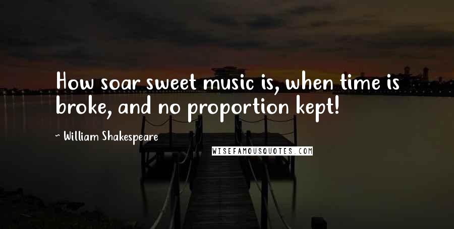 William Shakespeare Quotes: How soar sweet music is, when time is broke, and no proportion kept!