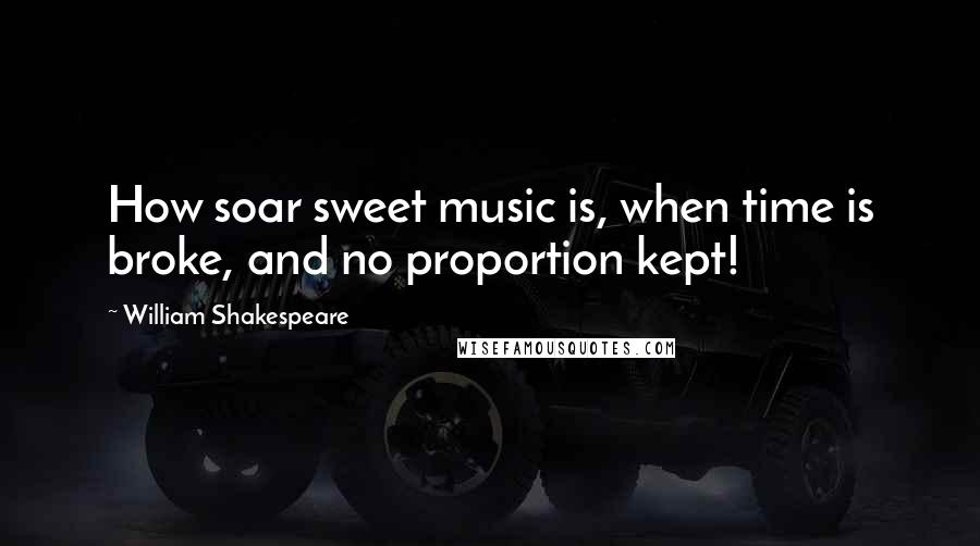 William Shakespeare Quotes: How soar sweet music is, when time is broke, and no proportion kept!