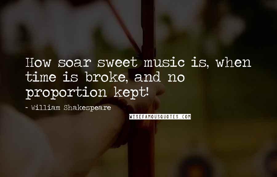 William Shakespeare Quotes: How soar sweet music is, when time is broke, and no proportion kept!