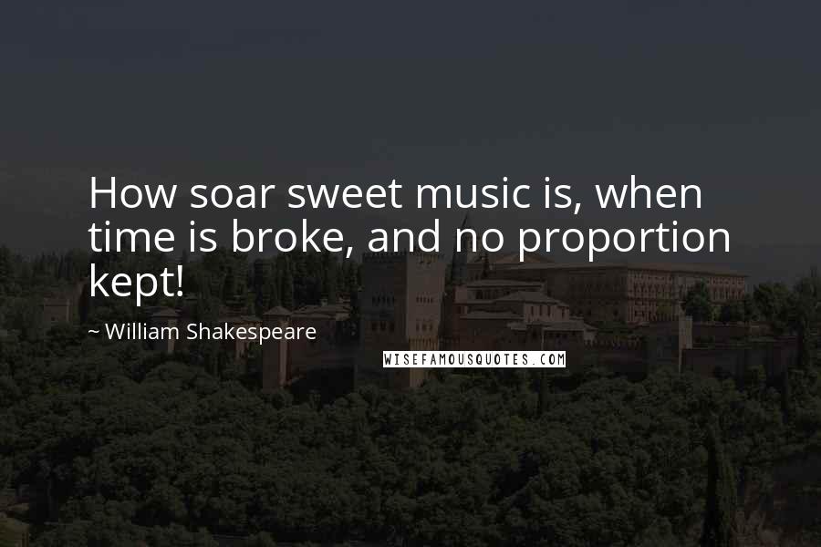 William Shakespeare Quotes: How soar sweet music is, when time is broke, and no proportion kept!