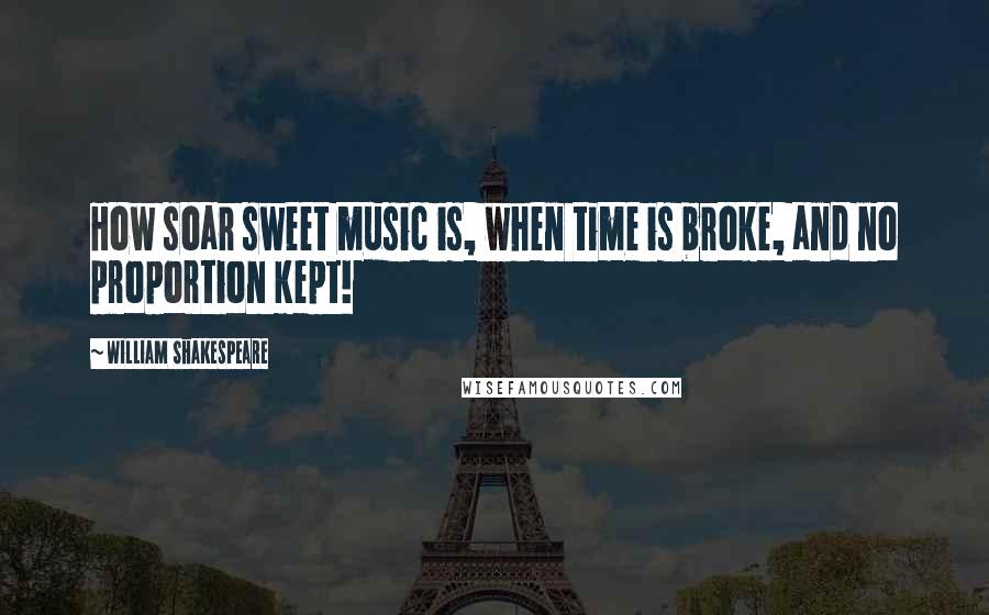 William Shakespeare Quotes: How soar sweet music is, when time is broke, and no proportion kept!