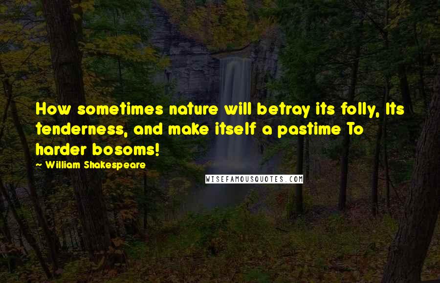 William Shakespeare Quotes: How sometimes nature will betray its folly, Its tenderness, and make itself a pastime To harder bosoms!