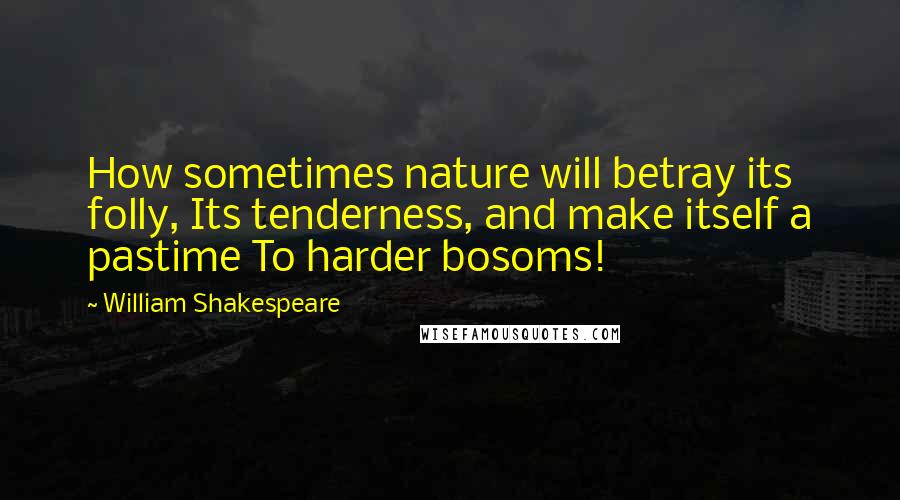 William Shakespeare Quotes: How sometimes nature will betray its folly, Its tenderness, and make itself a pastime To harder bosoms!