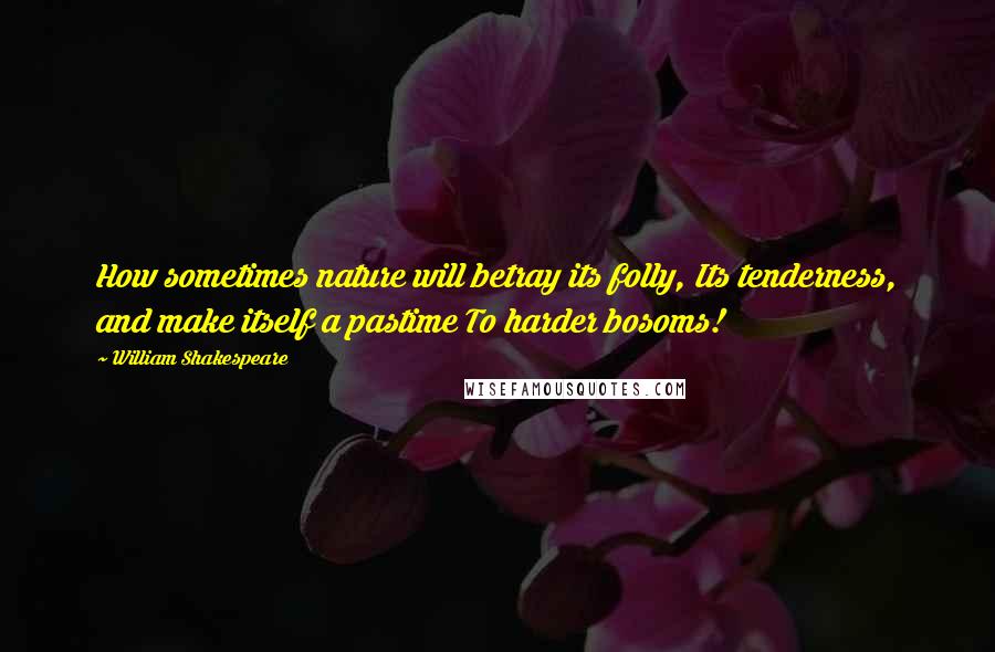 William Shakespeare Quotes: How sometimes nature will betray its folly, Its tenderness, and make itself a pastime To harder bosoms!