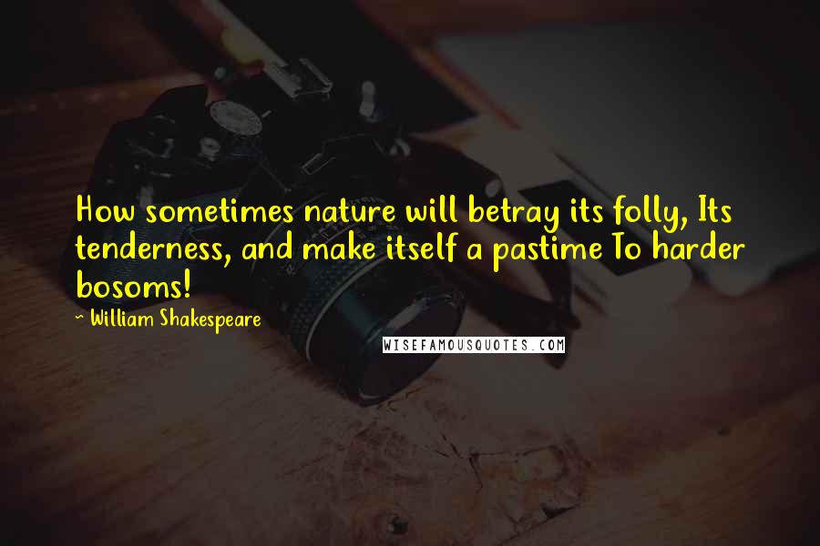 William Shakespeare Quotes: How sometimes nature will betray its folly, Its tenderness, and make itself a pastime To harder bosoms!