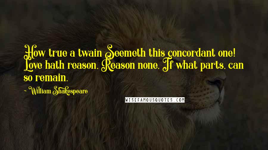 William Shakespeare Quotes: How true a twain Seemeth this concordant one! Love hath reason, Reason none, If what parts, can so remain.