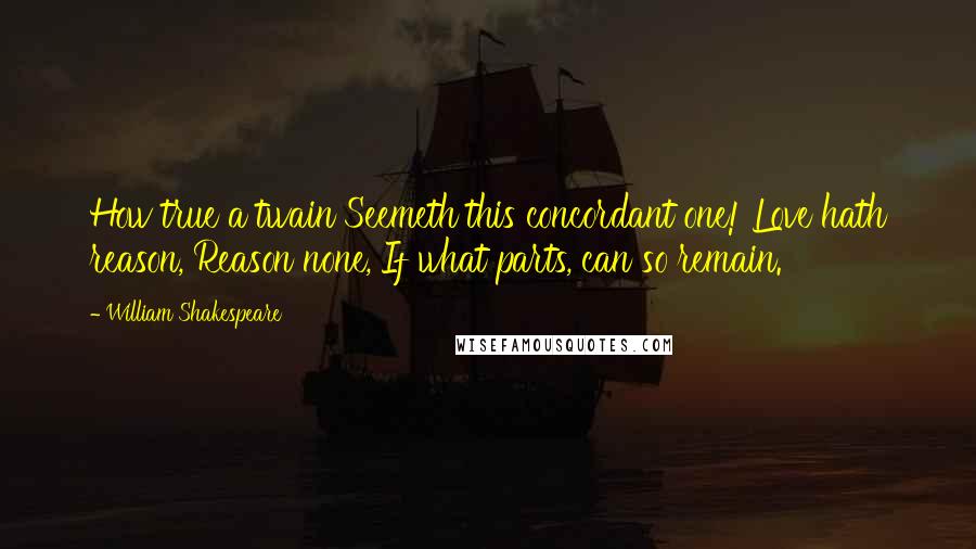 William Shakespeare Quotes: How true a twain Seemeth this concordant one! Love hath reason, Reason none, If what parts, can so remain.