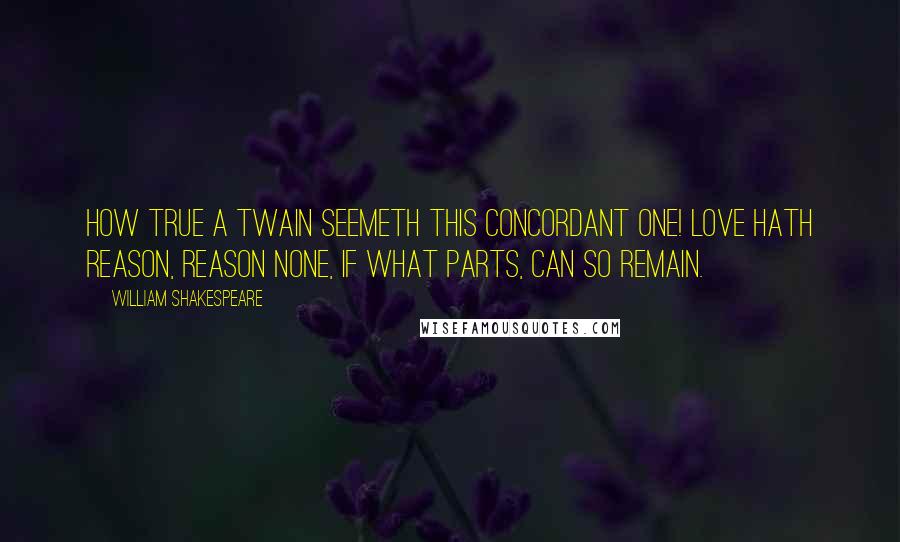 William Shakespeare Quotes: How true a twain Seemeth this concordant one! Love hath reason, Reason none, If what parts, can so remain.