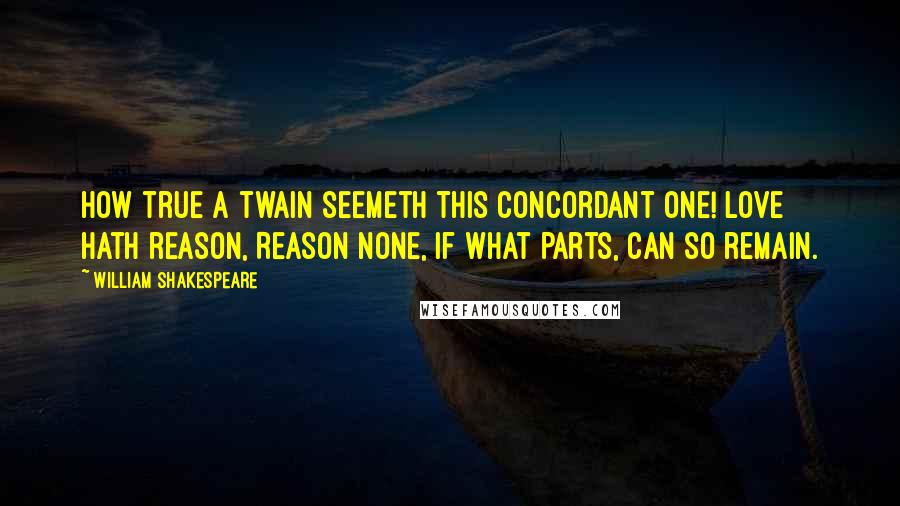 William Shakespeare Quotes: How true a twain Seemeth this concordant one! Love hath reason, Reason none, If what parts, can so remain.