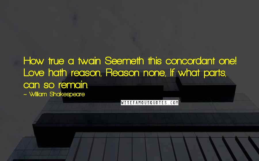 William Shakespeare Quotes: How true a twain Seemeth this concordant one! Love hath reason, Reason none, If what parts, can so remain.