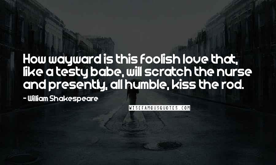 William Shakespeare Quotes: How wayward is this foolish love that, like a testy babe, will scratch the nurse and presently, all humble, kiss the rod.