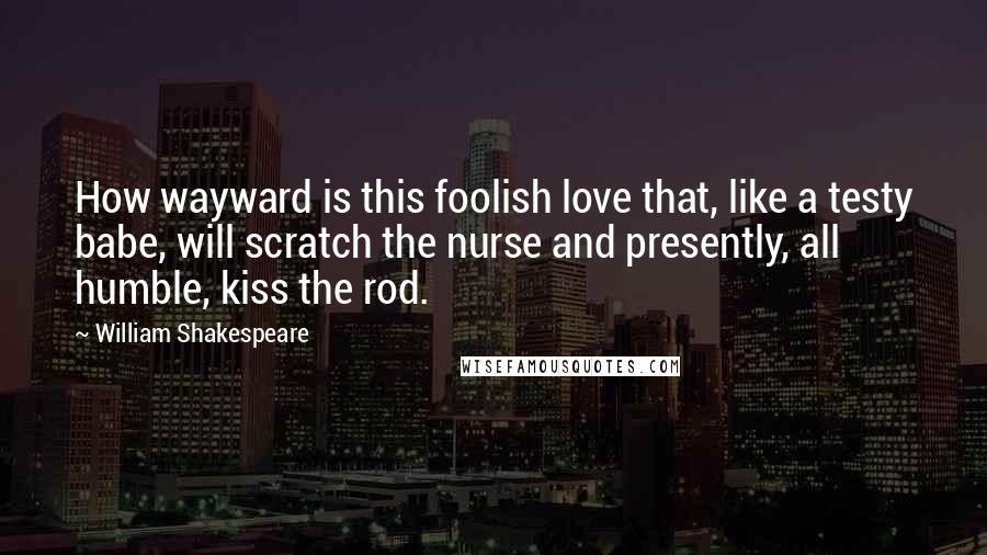 William Shakespeare Quotes: How wayward is this foolish love that, like a testy babe, will scratch the nurse and presently, all humble, kiss the rod.