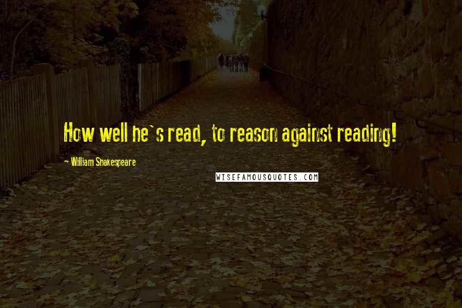 William Shakespeare Quotes: How well he's read, to reason against reading!