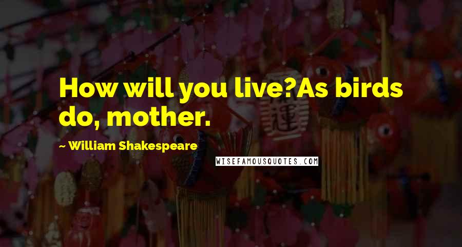 William Shakespeare Quotes: How will you live?As birds do, mother.