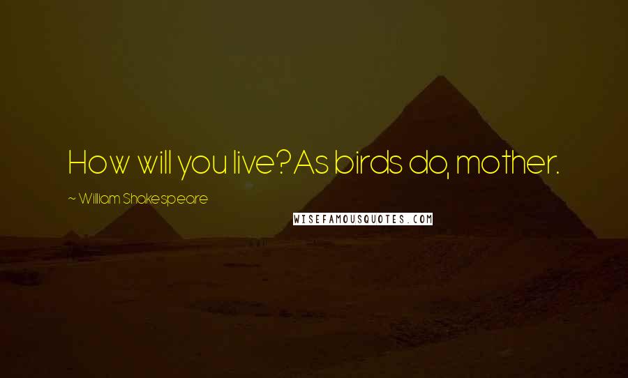 William Shakespeare Quotes: How will you live?As birds do, mother.