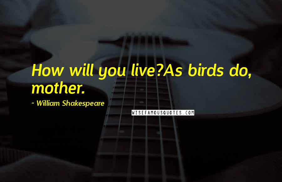 William Shakespeare Quotes: How will you live?As birds do, mother.